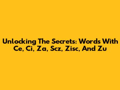 Unlocking The Secrets: Words With 'Ce', 'Ci', 'Za', 'Scz', 'Zisc', And 'Zu'