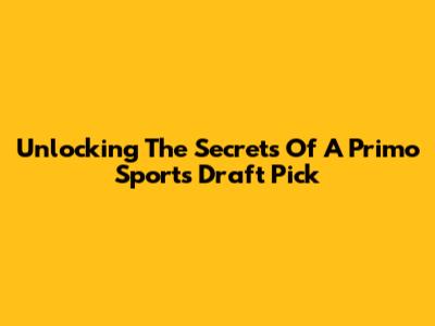 Unlocking The Secrets Of A Primo Sports Draft Pick