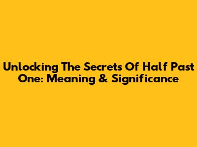 Unlocking The Secrets Of Half Past One: Meaning & Significance