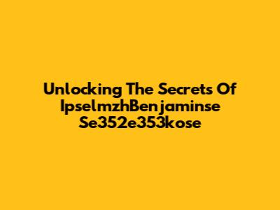 Unlocking The Secrets Of IpselmzhBenjaminse Se352e353kose