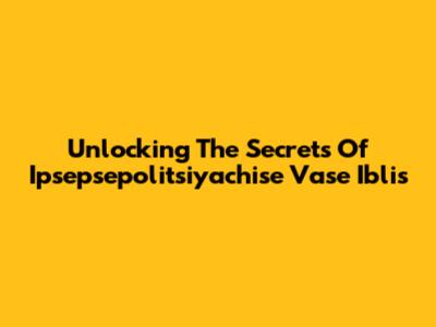 Unlocking The Secrets Of Ipsepsepolitsiyachise Vase Iblis