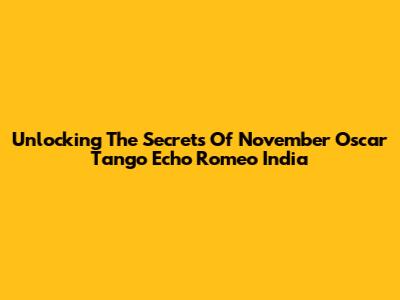 Unlocking The Secrets Of November Oscar Tango Echo Romeo India