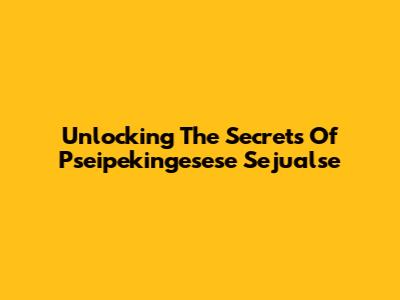 Unlocking The Secrets Of Pseipekingesese Sejualse