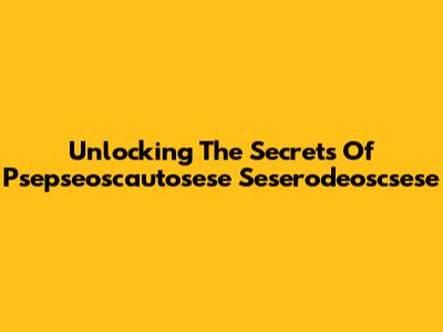 Unlocking The Secrets Of Psepseoscautosese Seserodeoscsese