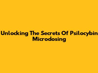 Unlocking The Secrets Of Psilocybin Microdosing