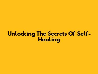 Unlocking The Secrets Of Self-Healing