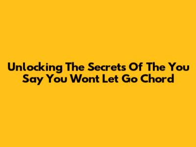 Unlocking The Secrets Of The 'You Say You Won't Let Go' Chord