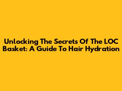 Unlocking The Secrets Of The LOC Basket: A Guide To Hair Hydration