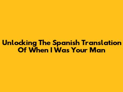 Unlocking The Spanish Translation Of 'When I Was Your Man'