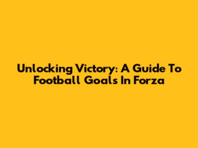 Unlocking Victory: A Guide To Football Goals In Forza