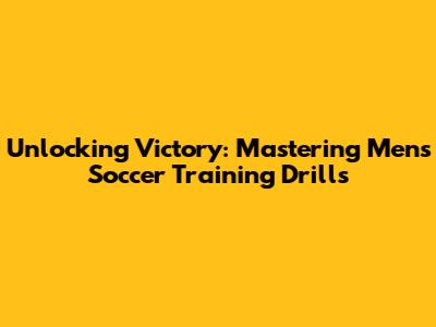 Unlocking Victory: Mastering Men's Soccer Training Drills