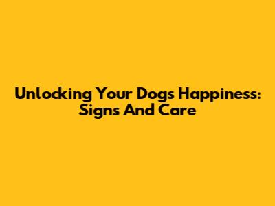 Unlocking Your Dog's Happiness: Signs And Care