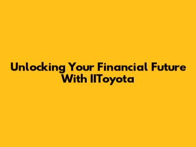 Unlocking Your Financial Future With IIToyota