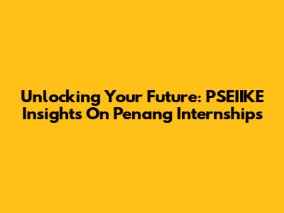 Unlocking Your Future: PSEIIKE Insights On Penang Internships