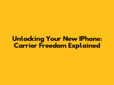 Unlocking Your New IPhone: Carrier Freedom Explained