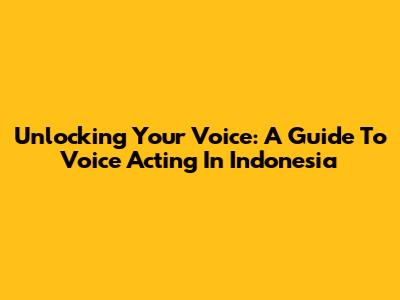 Unlocking Your Voice: A Guide To Voice Acting In Indonesia
