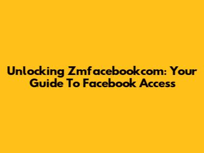 Unlocking Zmfacebookcom: Your Guide To Facebook Access