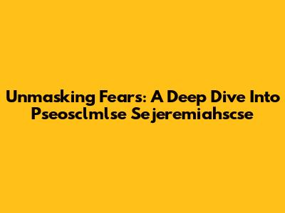 Unmasking Fears: A Deep Dive Into Pseosclmlse Sejeremiahscse