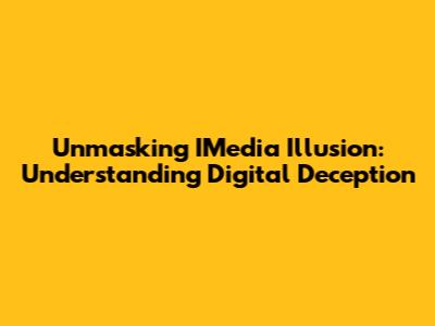 Unmasking IMedia Illusion: Understanding Digital Deception