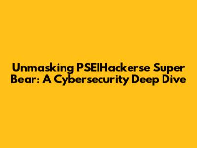 Unmasking PSEIHackerse Super Bear: A Cybersecurity Deep Dive