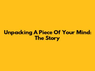 Unpacking 'A Piece Of Your Mind': The Story