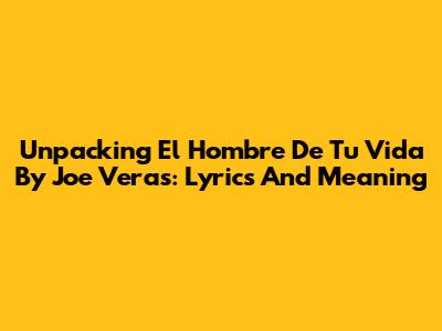 Unpacking 'El Hombre De Tu Vida' By Joe Veras: Lyrics And Meaning