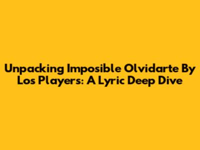 Unpacking 'Imposible Olvidarte' By Los Players: A Lyric Deep Dive