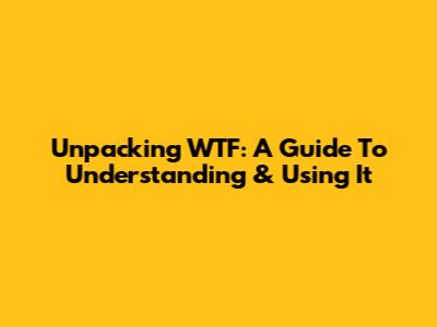 Unpacking 'WTF': A Guide To Understanding & Using It