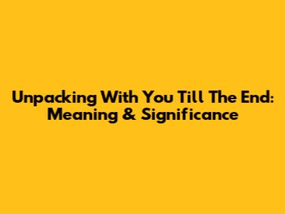 Unpacking 'With You Till The End': Meaning & Significance