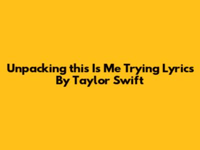 Unpacking 'this Is Me Trying' Lyrics By Taylor Swift