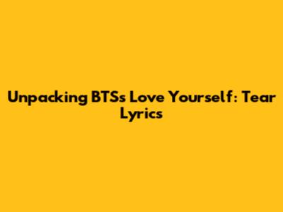 Unpacking BTS's Love Yourself: Tear Lyrics