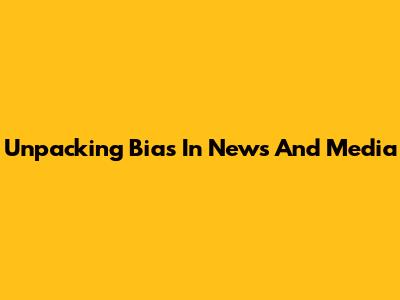 Unpacking Bias In News And Media