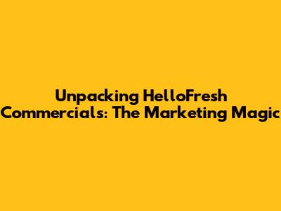 Unpacking HelloFresh Commercials: The Marketing Magic