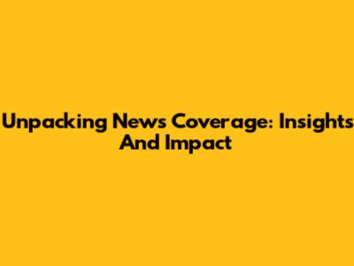 Unpacking News Coverage: Insights And Impact