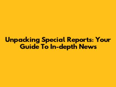 Unpacking Special Reports: Your Guide To In-depth News