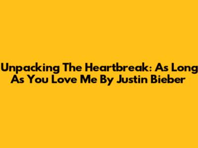 Unpacking The Heartbreak: 'As Long As You Love Me' By Justin Bieber