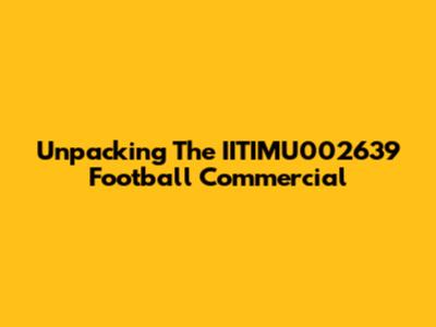 Unpacking The IITIMU002639 Football Commercial