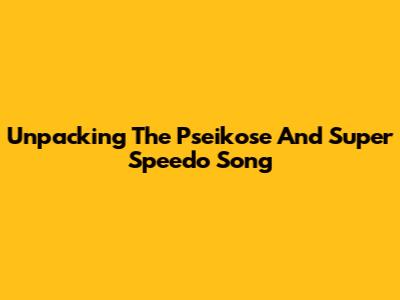 Unpacking The Pseikose And Super Speedo Song