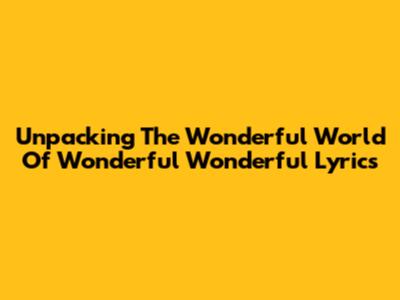 Unpacking The Wonderful World Of Wonderful Wonderful Lyrics
