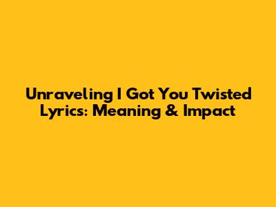 Unraveling 'I Got You Twisted' Lyrics: Meaning & Impact