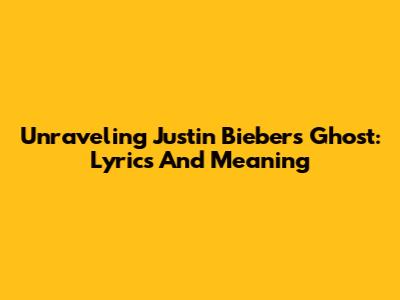 Unraveling Justin Bieber's 'Ghost': Lyrics And Meaning