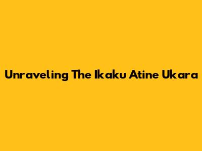 Unraveling The Ikaku Atine Ukara