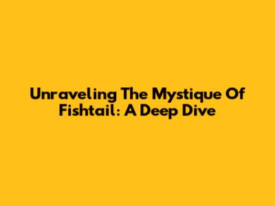 Unraveling The Mystique Of Fishtail: A Deep Dive