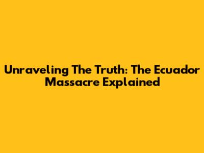 Unraveling The Truth: The Ecuador Massacre Explained