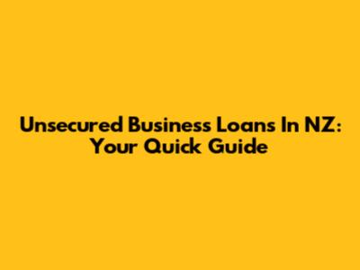 Unsecured Business Loans In NZ: Your Quick Guide