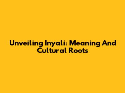 Unveiling 'Inyali': Meaning And Cultural Roots