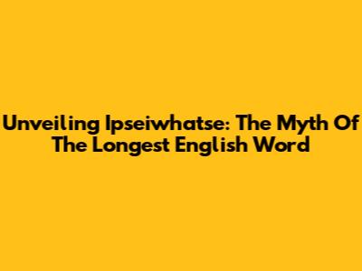 Unveiling 'Ipseiwhatse': The Myth Of The Longest English Word