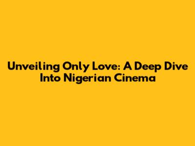 Unveiling 'Only Love': A Deep Dive Into Nigerian Cinema