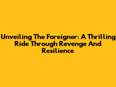 Unveiling 'The Foreigner': A Thrilling Ride Through Revenge And Resilience