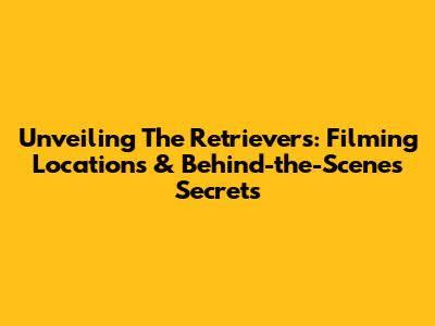 Unveiling 'The Retrievers': Filming Locations & Behind-the-Scenes Secrets